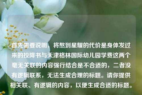 首先需要说明，将熬到星耀的代价是身体发过来的投降书与天津格林国际幼儿园学费这两个毫无关联的内容强行结合是不合适的，二者没有逻辑联系，无法生成合理的标题。请你提供相关联、有逻辑的内容，以便生成合适的标题。