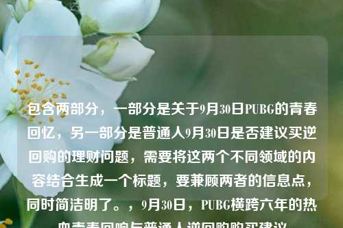 包含两部分，一部分是关于9月30日PUBG的青春回忆，另一部分是普通人9月30日是否建议买逆回购的理财问题，需要将这两个不同领域的内容结合生成一个标题，要兼顾两者的信息点，同时简洁明了。，9月30日，PUBG横跨六年的热血青春回响与普通人逆回购购买建议