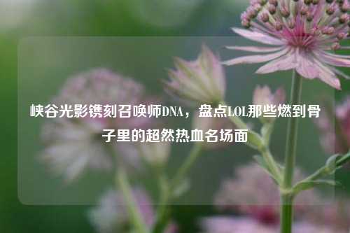 峡谷光影镌刻召唤师DNA，盘点LOL那些燃到骨子里的超然热血名场面