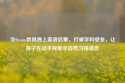 当Steam教具遇上英语启蒙，打破学科壁垒，让孩子在动手探索中自然习得语言