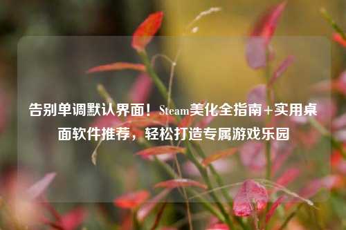 告别单调默认界面！Steam美化全指南+实用桌面软件推荐，轻松打造专属游戏乐园