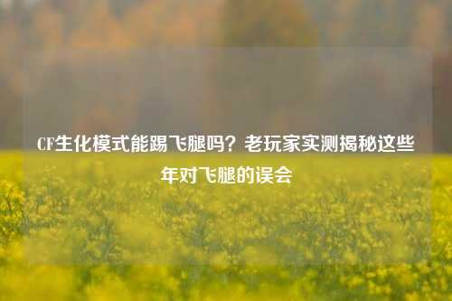 CF生化模式能踢飞腿吗？老玩家实测揭秘这些年对飞腿的误会