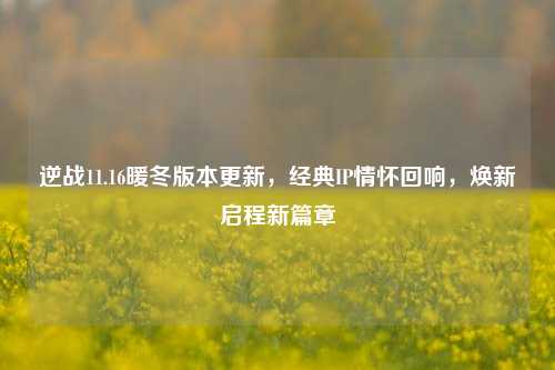 逆战11.16暖冬版本更新，经典IP情怀回响，焕新启程新篇章