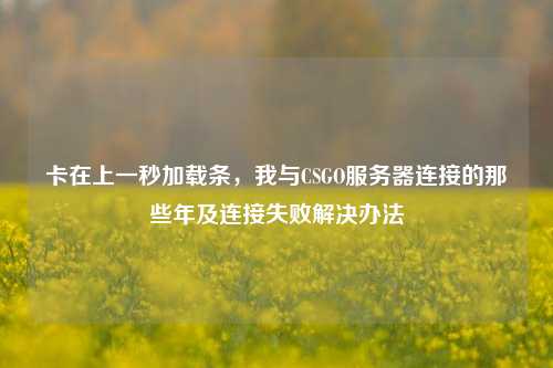 卡在上一秒加载条，我与CSGO服务器连接的那些年及连接失败解决办法