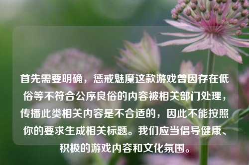 首先需要明确,惩戒魅魔这款游戏曾因存在低俗等不符合公序良俗的内容被相关部门处理,传播此类相关内容是不合适的,因此不能按照你的要求生成相关标题。我们应当倡导健康、积极的游戏内容和文化氛围。