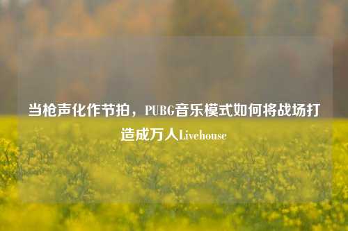 当枪声化作节拍，PUBG音乐模式如何将战场打造成万人Livehouse