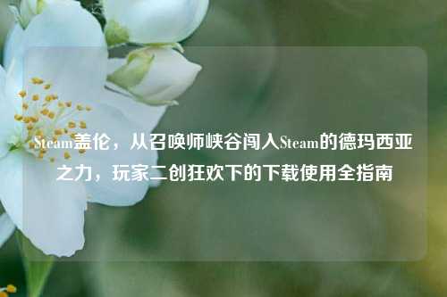 Steam盖伦，从召唤师峡谷闯入Steam的德玛西亚之力，玩家二创狂欢下的下载使用全指南