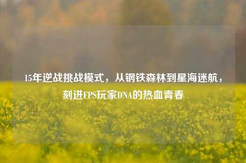 15年逆战挑战模式,从钢铁森林到星海迷航,刻进FPS玩家DNA的热血青春