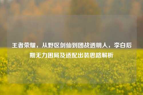 王者荣耀，从野区剑仙到团战透明人，李白后期无力困局及适配出装思路解析