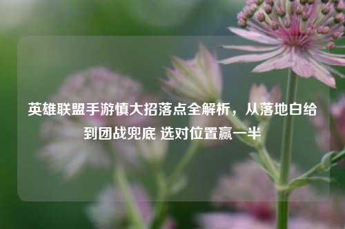 英雄联盟手游慎大招落点全解析，从落地白给到团战兜底 选对位置赢一半