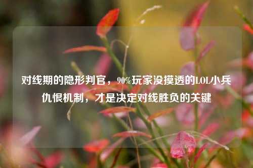 对线期的隐形判官，90%玩家没摸透的LOL小兵仇恨机制，才是决定对线胜负的关键