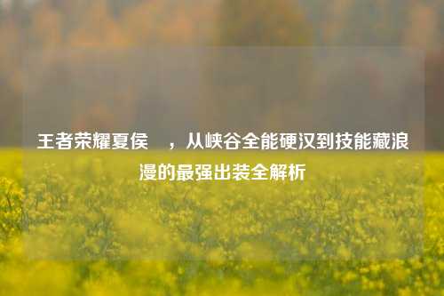 王者荣耀夏侯惇,从峡谷全能硬汉到技能藏浪漫的最强出装全解析