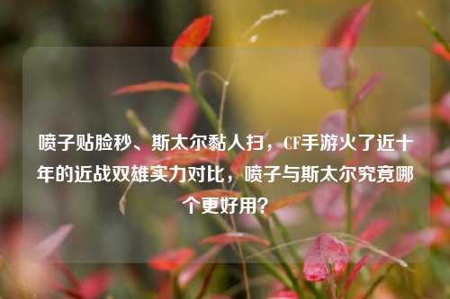 喷子贴脸秒、斯太尔黏人扫，CF手游火了近十年的近战双雄实力对比，喷子与斯太尔究竟哪个更好用？