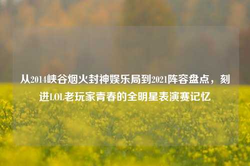 从2014峡谷烟火封神娱乐局到2021阵容盘点，刻进LOL老玩家青春的全明星表演赛记忆