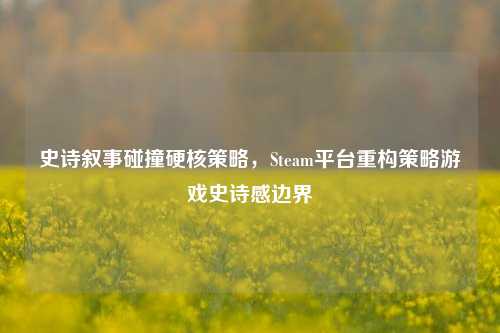 史诗叙事碰撞硬核策略，Steam平台重构策略游戏史诗感边界