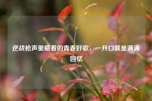 逆战枪声里藏着的青春好歌，一开口就是满满回忆