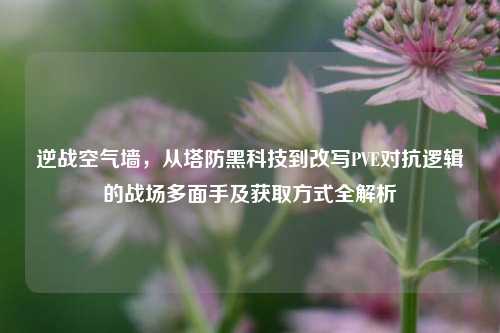 逆战空气墙,从塔防黑科技到改写PVE对抗逻辑的战场多面手及获取方式全解析