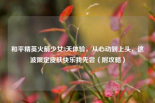 和平精英火箭少女3天体验，从心动到上头，这波限定皮肤快乐我先尝（附攻略）