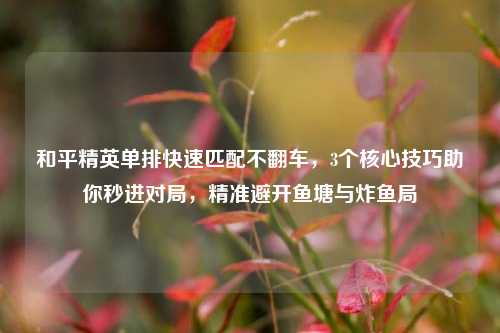 和平精英单排快速匹配不翻车，3个核心技巧助你秒进对局，精准避开鱼塘与炸鱼局