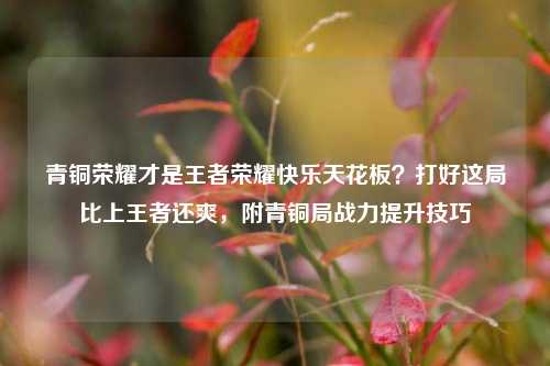 青铜荣耀才是王者荣耀快乐天花板?打好这局比上王者还爽,附青铜局战力提升技巧