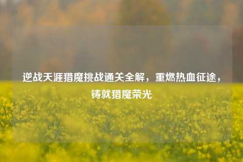 逆战天涯猎魔挑战通关全解，重燃热血征途，铸就猎魔荣光
