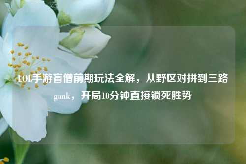 LOL手游盲僧前期玩法全解，从野区对拼到三路gank，开局10分钟直接锁死胜势