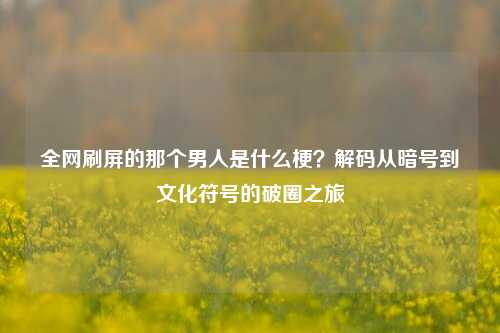 全网刷屏的那个男人是什么梗？解码从暗号到文化符号的破圈之旅