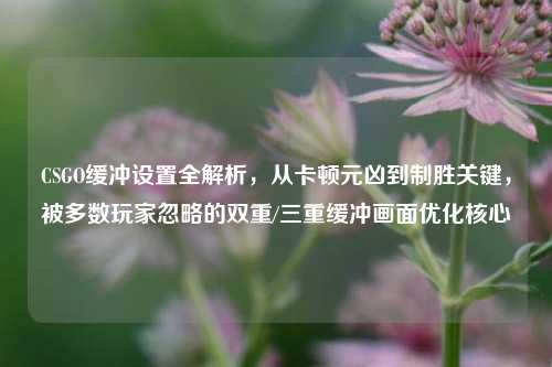 CSGO缓冲设置全解析，从卡顿元凶到制胜关键，被多数玩家忽略的双重/三重缓冲画面优化核心