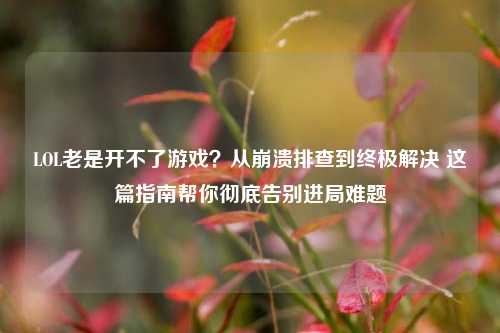 LOL老是开不了游戏？从崩溃排查到终极解决 这篇指南帮你彻底告别进局难题