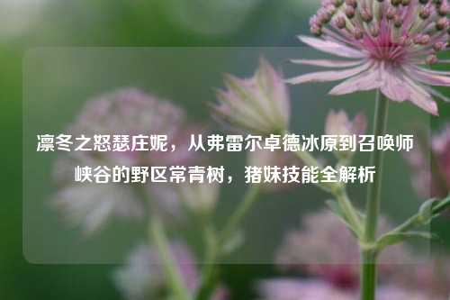 凛冬之怒瑟庄妮，从弗雷尔卓德冰原到召唤师峡谷的野区常青树，猪妹技能全解析