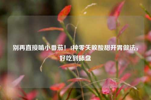 别再直接啃小番茄！4种零失败酸甜开胃做法，好吃到舔盘