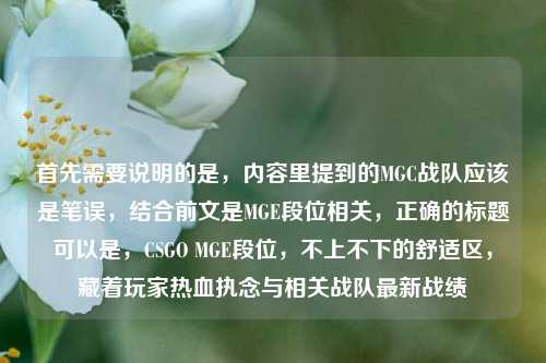 首先需要说明的是，内容里提到的MGC战队应该是笔误，结合前文是MGE段位相关，正确的标题可以是，CSGO MGE段位，不上不下的舒适区，藏着玩家热血执念与相关战队最新战绩