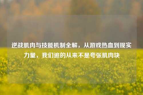 逆战肌肉与技能机制全解，从游戏热血到现实力量，我们追的从来不是夸张肌肉块