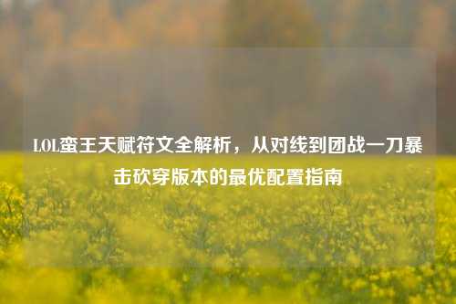 LOL蛮王天赋符文全解析，从对线到团战一刀暴击砍穿版本的最优配置指南