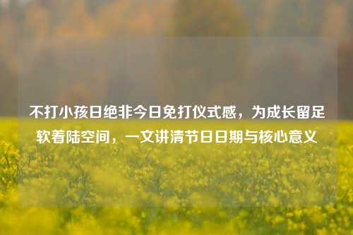 不打小孩日绝非今日免打仪式感，为成长留足软着陆空间，一文讲清节日日期与核心意义