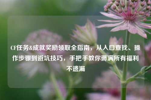 CF任务&成就奖励领取全指南，从入口查找、操作步骤到避坑技巧，手把手教你薅满所有福利不遗漏