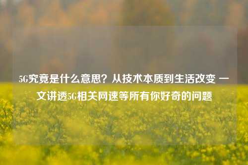 5G究竟是什么意思?从技术本质到生活改变 一文讲透5G相关网速等所有你好奇的问题