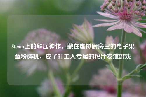 Steam上的解压神作,藏在虚拟厨房里的电子果蔬粉碎机,成了打工人专属的榨汁发泄游戏