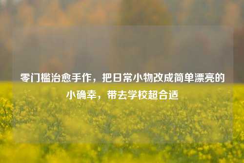 零门槛治愈手作,把日常小物改成简单漂亮的小确幸,带去学校超合适