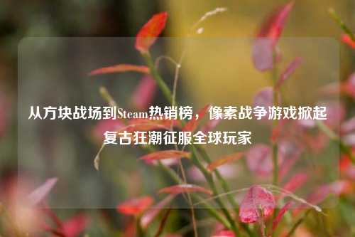 从方块战场到Steam热销榜,像素战争游戏掀起复古狂潮征服全球玩家