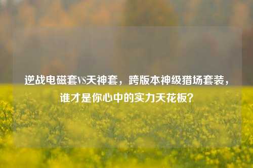 逆战电磁套VS天神套,跨版本神级猎场套装,谁才是你心中的实力天花板?
