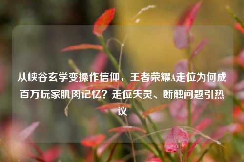 从峡谷玄学变操作信仰,王者荣耀A走位为何成百万玩家肌肉记忆?走位失灵、断触问题引热议