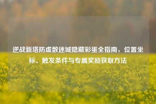 逆战新塔防虚数迷城隐藏彩蛋全指南，位置坐标、触发条件与专属奖励获取方法