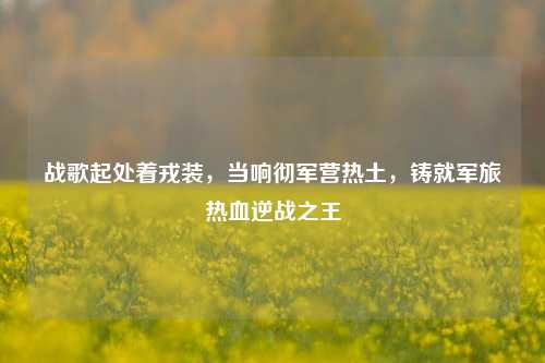 战歌起处着戎装,当响彻军营热土,铸就军旅热血逆战之王