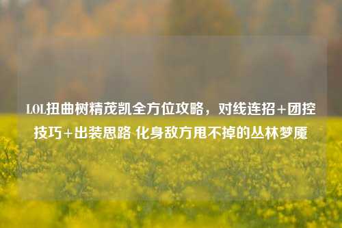 LOL扭曲树精茂凯全方位攻略,对线连招+团控技巧+出装思路 化身敌方甩不掉的丛林梦魇
