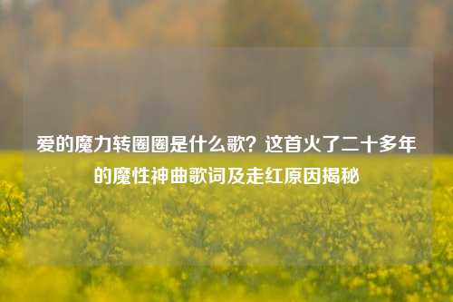 爱的魔力转圈圈是什么歌?这首火了二十多年的魔性神曲歌词及走红原因揭秘