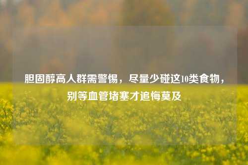 胆固醇高人群需警惕,尽量少碰这10类食物,别等血管堵塞才追悔莫及