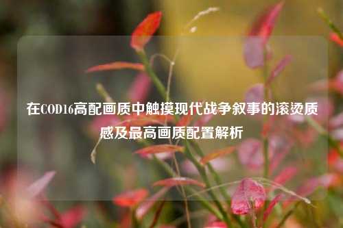 在COD16高配画质中触摸现代战争叙事的滚烫质感及最高画质配置解析