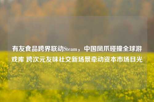有友食品跨界联动Steam，中国凤爪碰撞全球游戏库 跨次元友味社交新场景牵动资本市场目光