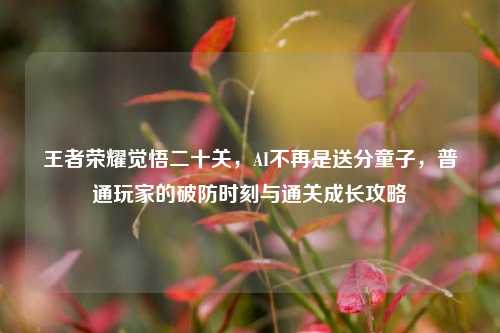 王者荣耀觉悟二十关，AI不再是送分童子，普通玩家的破防时刻与通关成长攻略